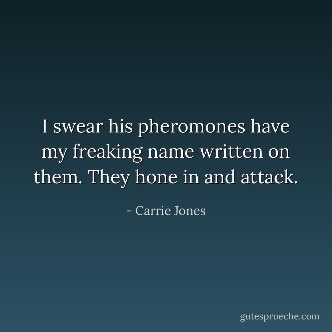 I swear his pheromones have my freaking name written on them. They hone in and attack. - Carrie Jones
