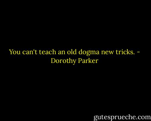 You can't teach an old dogma new tricks. - Dorothy Parker