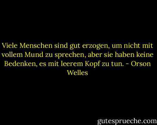 Viele Menschen sind gut erzogen, um nicht mit vollem Mund zu sprechen, aber sie haben keine Bedenken, es mit leerem Kopf zu tun. - Orson Welles