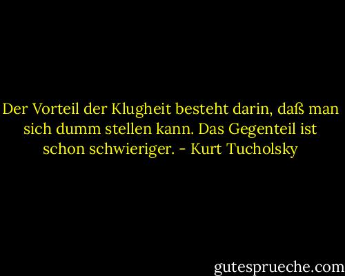 Der Vorteil der Klugheit besteht darin, daß man sich dumm stellen kann. Das Gegenteil ist schon schwieriger. - Kurt Tucholsky