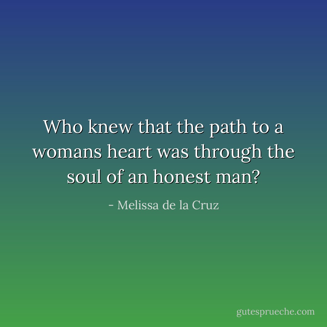 Who knew that the path to a womans heart was through the soul of an honest man? - Melissa de la Cruz
