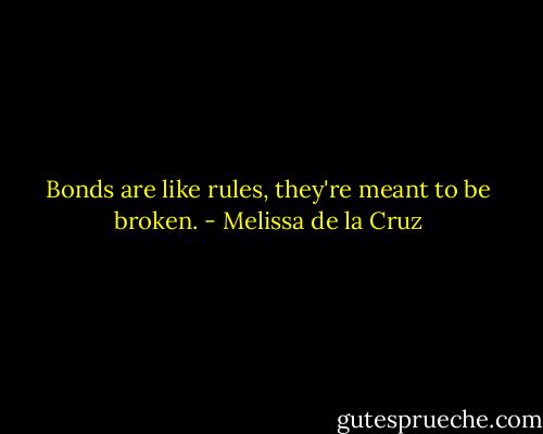 Bonds are like rules, they're meant to be broken. - Melissa de la Cruz