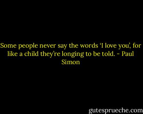 Some people never say the words ‘I love you’, for like a child they’re longing to be told. - Paul Simon