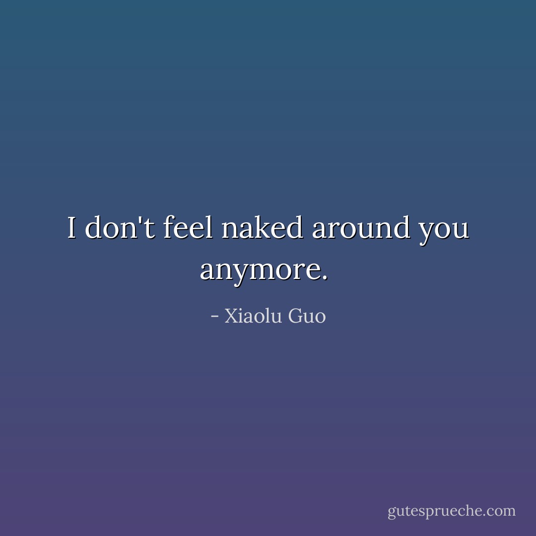 I don't feel naked around you anymore.  - Xiaolu Guo