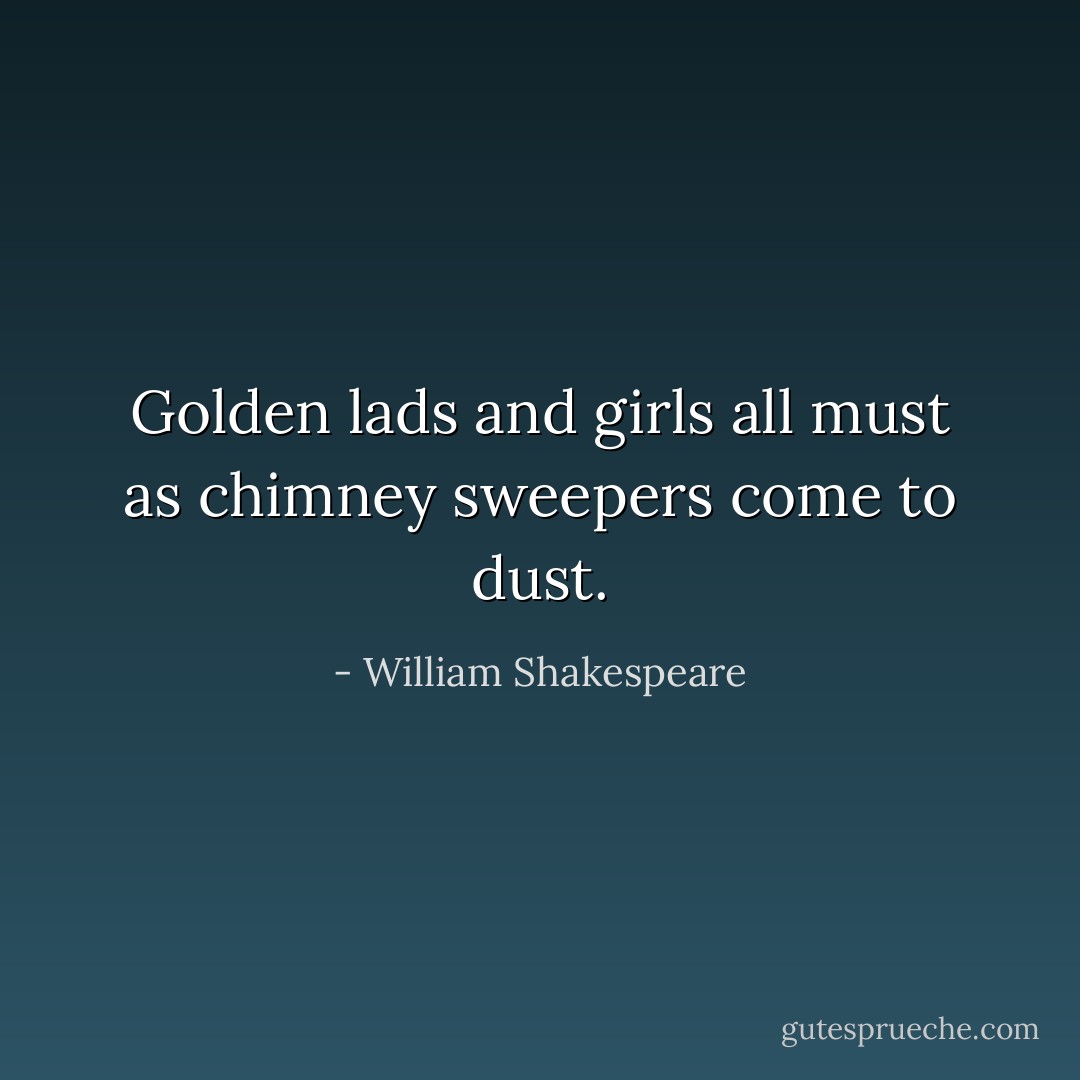 Golden lads and girls all must as chimney sweepers come to dust. - William Shakespeare