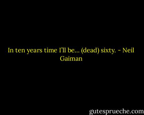 In ten years time I’ll be… (dead) sixty. - Neil Gaiman