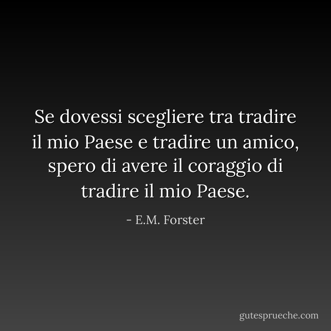 Se dovessi scegliere tra tradire il mio Paese e tradire un amico, spero di avere il coraggio di tradire il mio Paese. - E.M. Forster