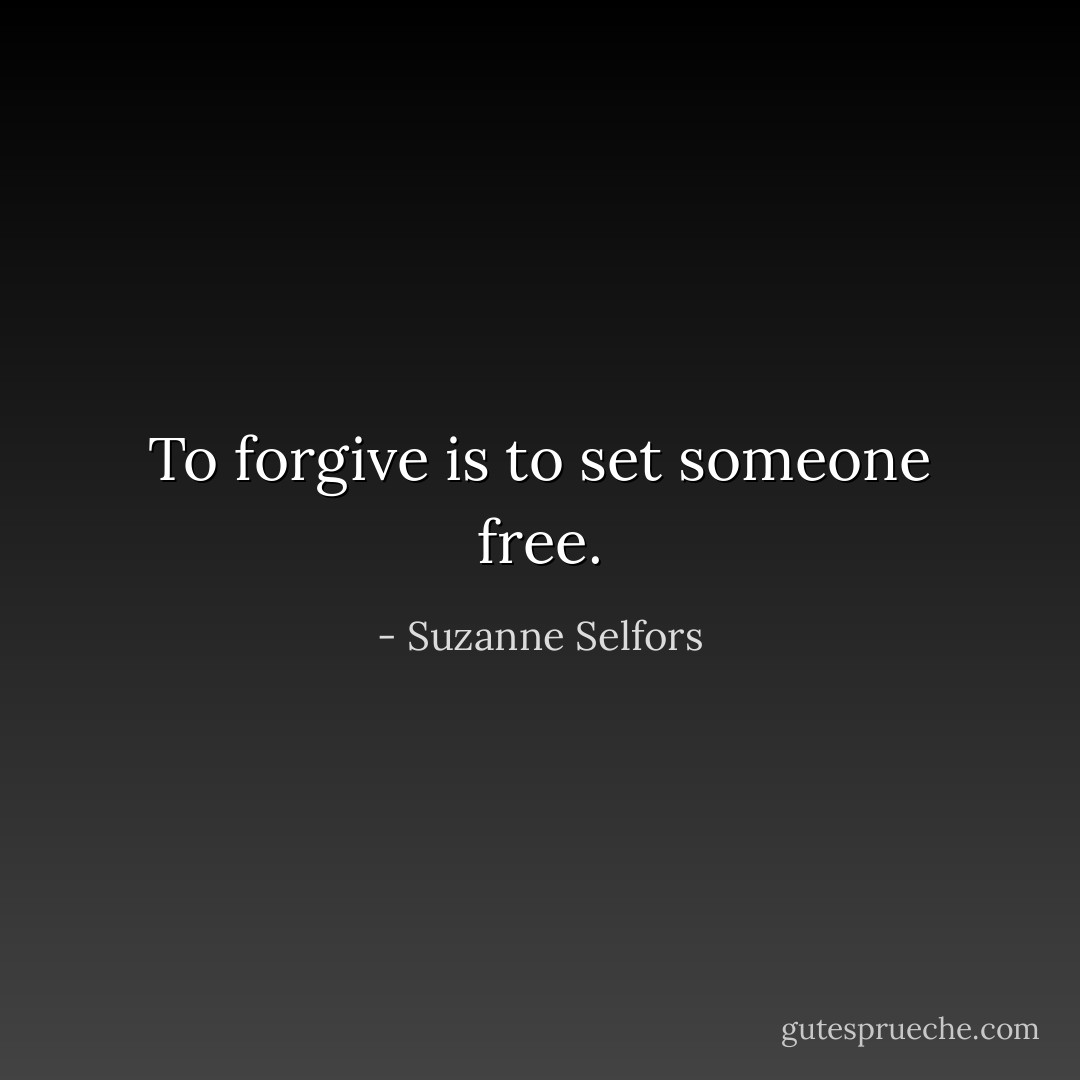 To forgive is to set someone free. - Suzanne Selfors