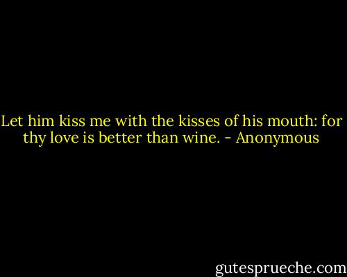 Let him kiss me with the kisses of his mouth: for thy love is better than wine. - Anonymous