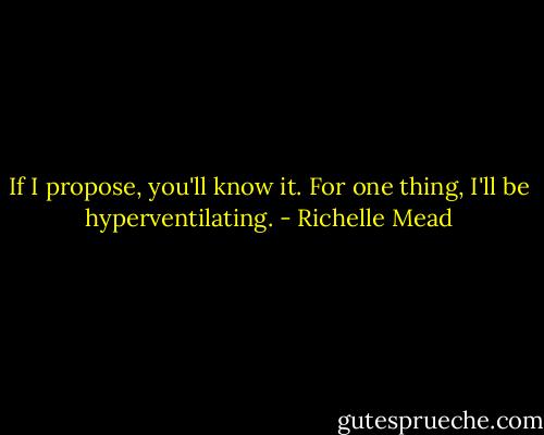 If I propose, you'll know it. For one thing, I'll be hyperventilating. - Richelle Mead