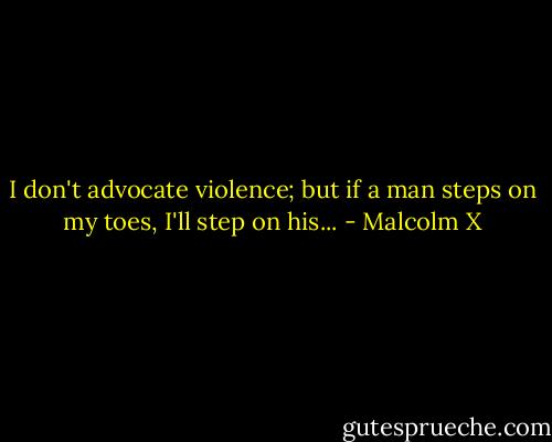 I don't advocate violence; but if a man steps on my toes, I'll step on his... - Malcolm X