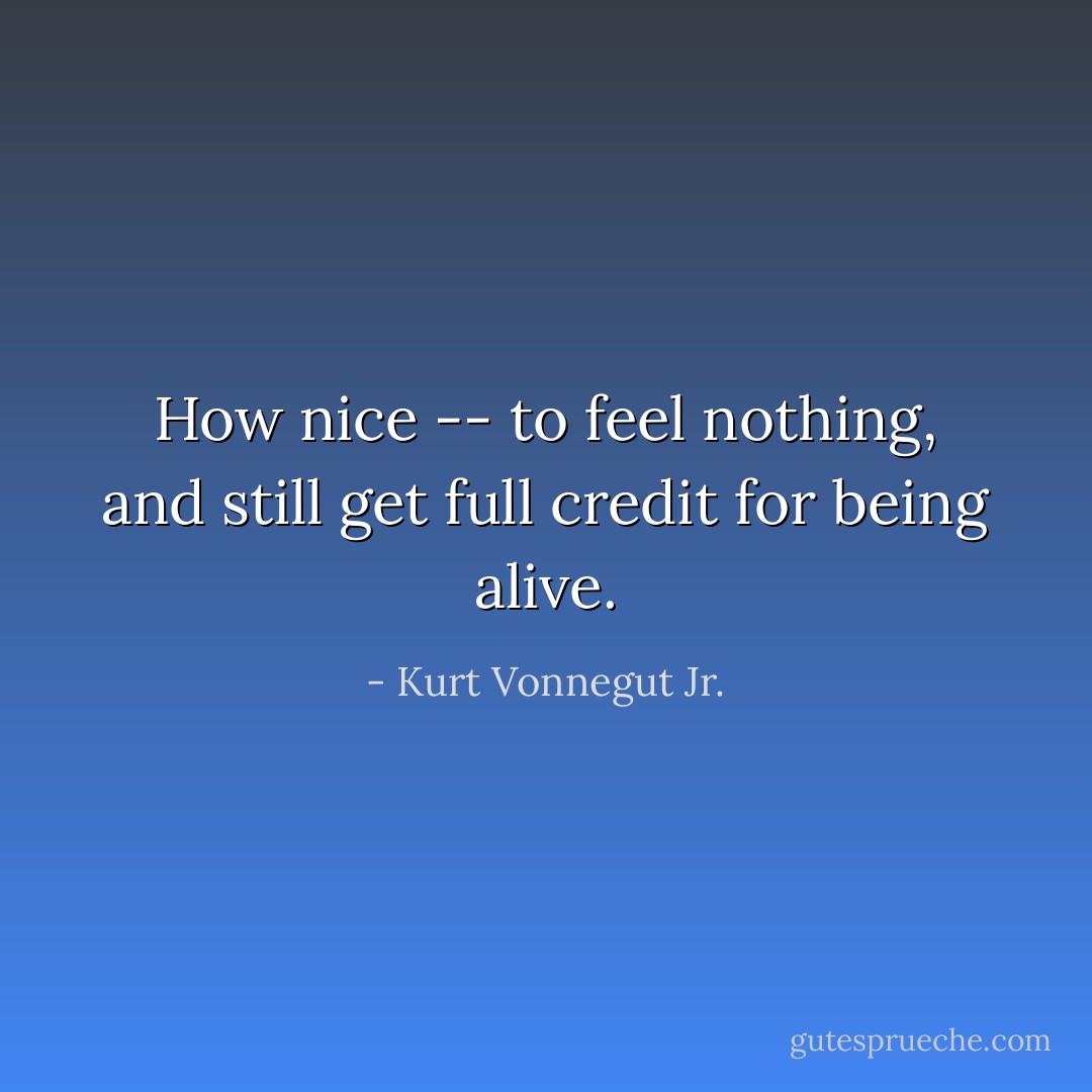 How nice -- to feel nothing, and still get full credit for being alive. - Kurt Vonnegut Jr.