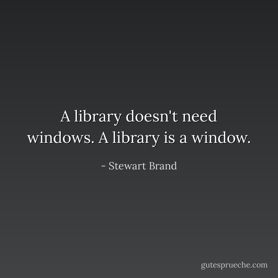 A library doesn't need windows. A library is a window. - Stewart Brand
