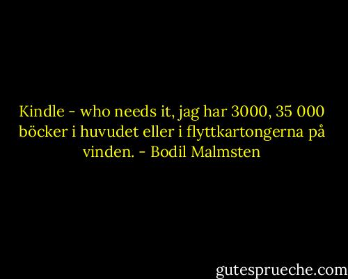 Kindle - who needs it, jag har 3000, 35 000 böcker i huvudet eller i flyttkartongerna på vinden. - Bodil Malmsten