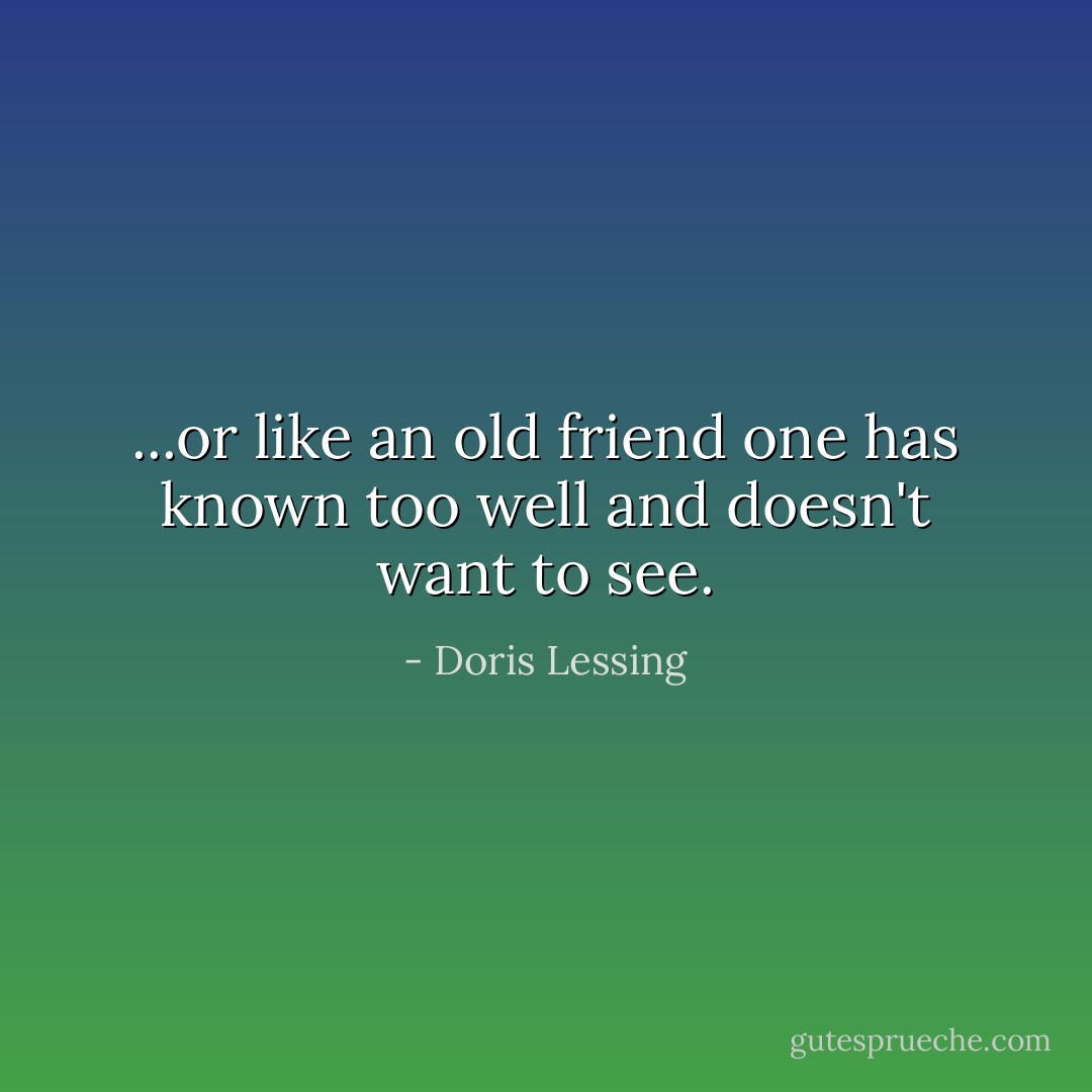 ...or like an old friend one has known too well and doesn't want to see. - Doris Lessing