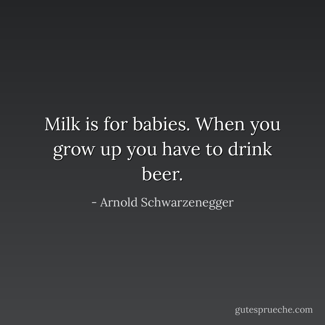 Milk is for babies. When you grow up you have to drink beer. - Arnold Schwarzenegger
