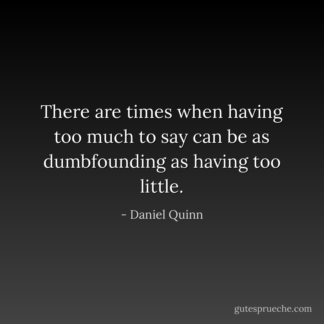 There are times when having too much to say can be as dumbfounding as having too little. - Daniel Quinn