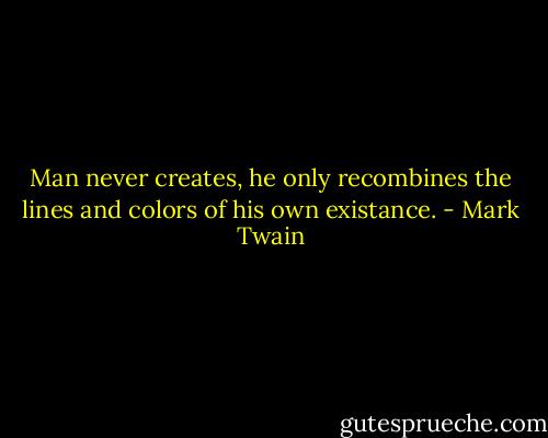 Man never creates, he only recombines the lines and colors of his own existance. - Mark Twain
