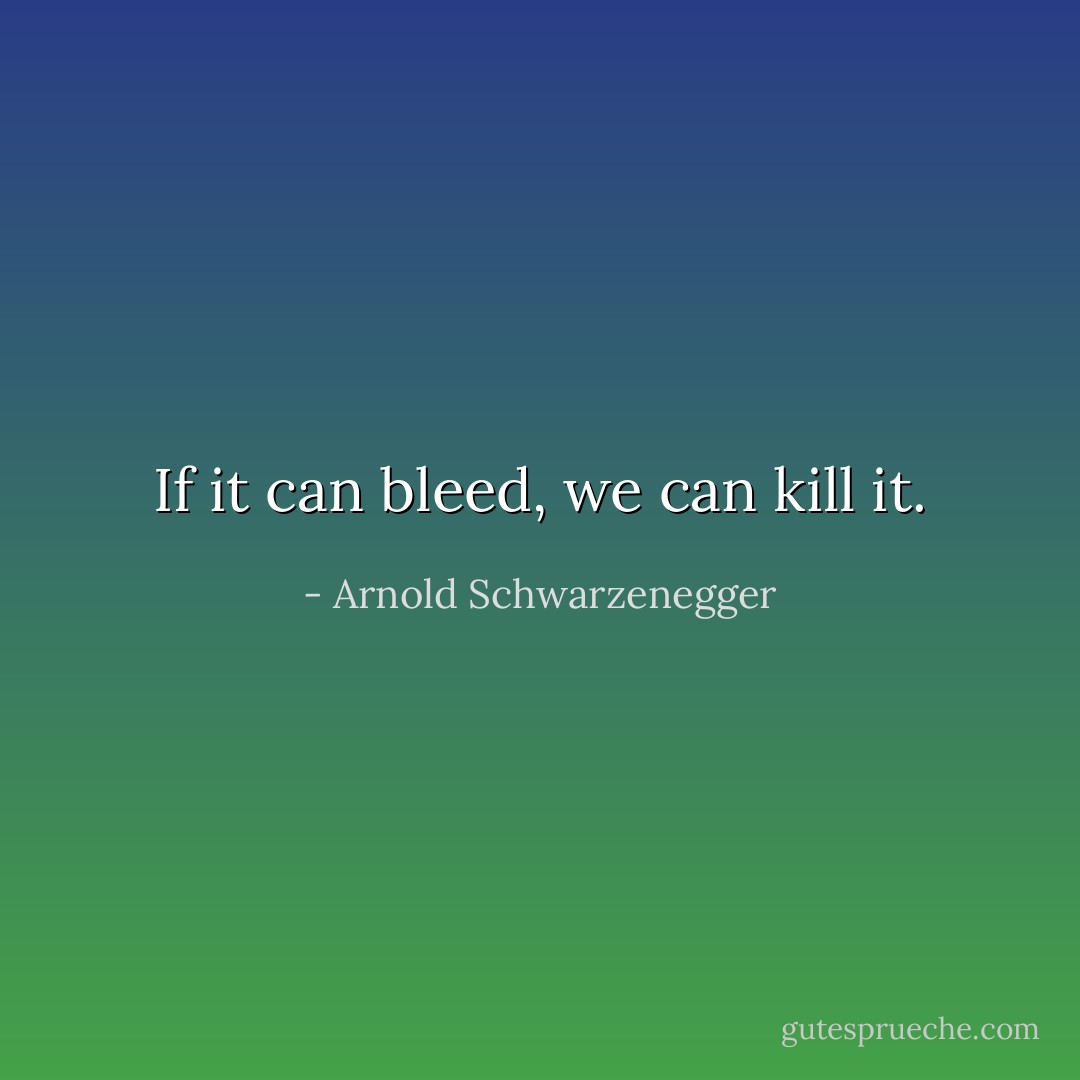 If it can bleed, we can kill it. - Arnold Schwarzenegger