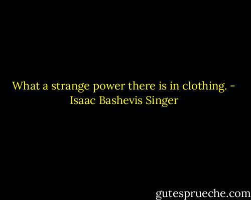 What a strange power there is in clothing. - Isaac Bashevis Singer
