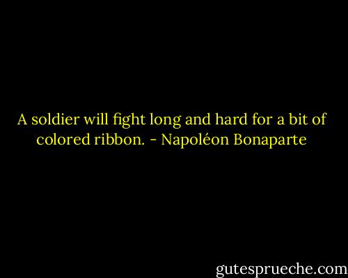 A soldier will fight long and hard for a bit of colored ribbon. - Napoléon Bonaparte