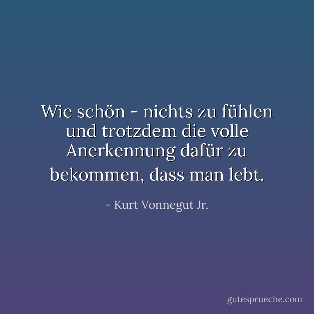 Wie schön - nichts zu fühlen und trotzdem die volle Anerkennung dafür zu bekommen, dass man lebt. - Kurt Vonnegut Jr.<