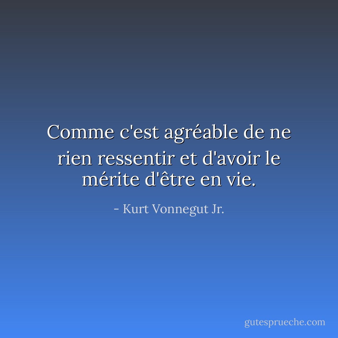 Comme c'est agréable de ne rien ressentir et d'avoir le mérite d'être en vie. - Kurt Vonnegut Jr.