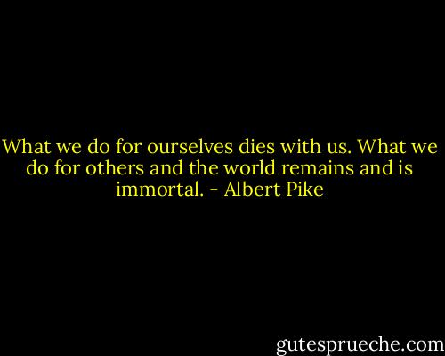 What we do for ourselves dies with us. What we do for others and the world remains and is immortal. - Albert Pike
