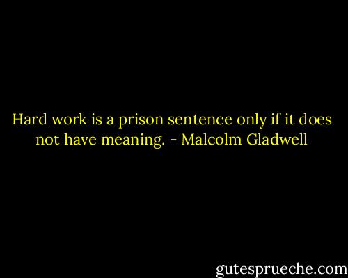 Hard work is a prison sentence only if it does not have meaning. - Malcolm Gladwell