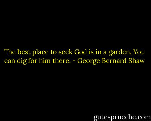 The best place to seek God is in a garden. You can dig for him there. - George Bernard Shaw