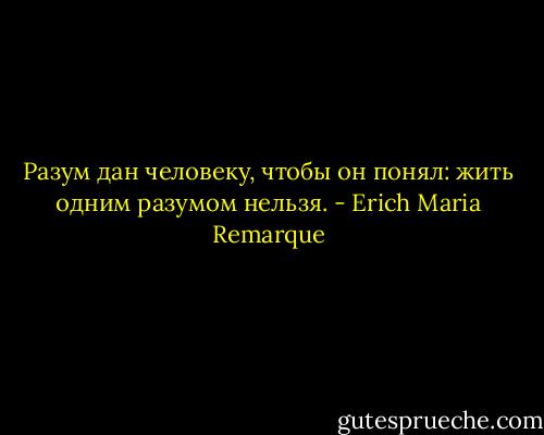 Разум дан человеку, чтобы он понял: жить одним разумом нельзя. - Erich Maria Remarque
