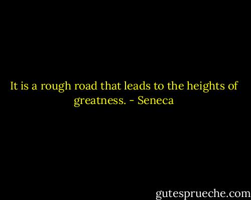 It is a rough road that leads to the heights of greatness. - Seneca