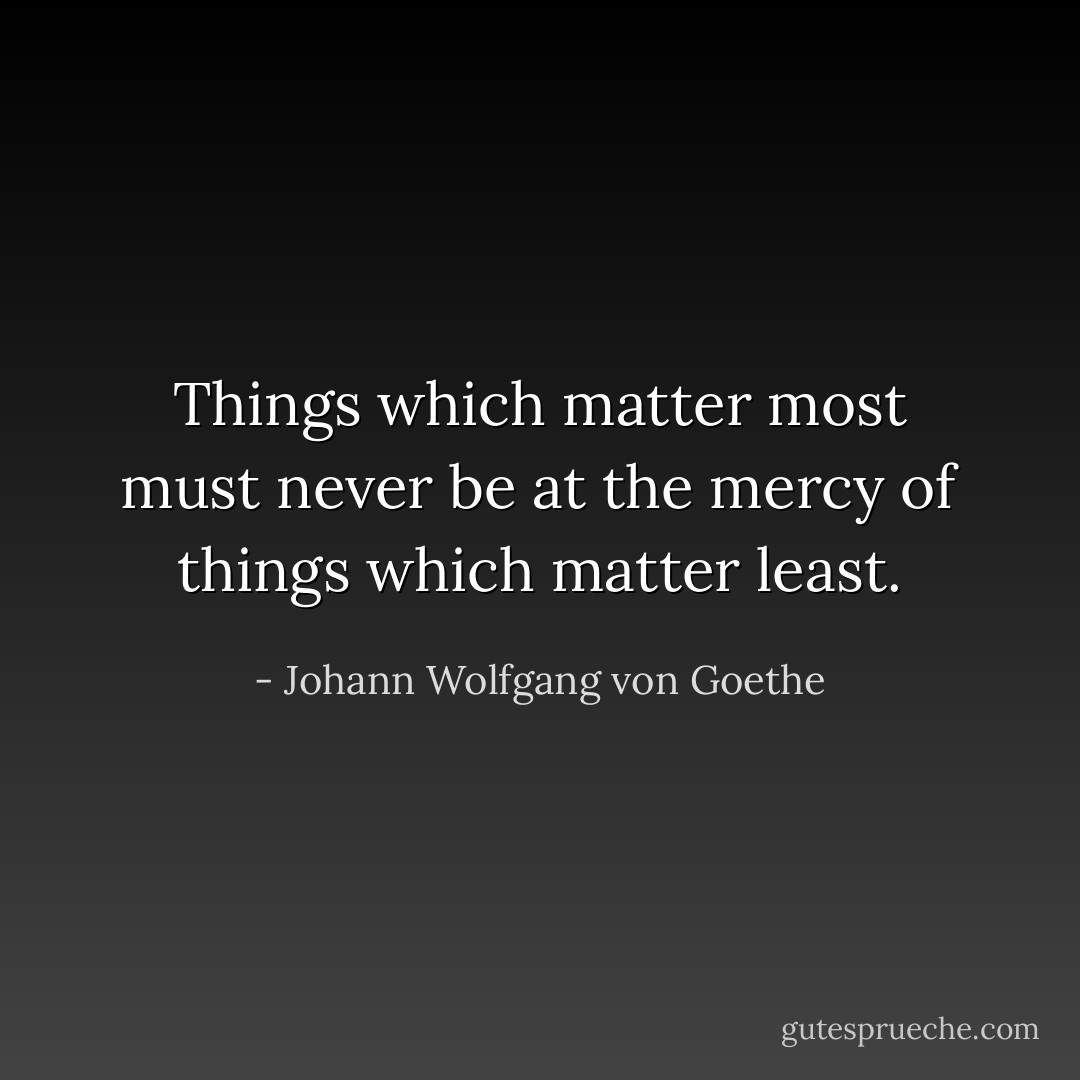Things which matter most must never be at the mercy of things which matter least. - Johann Wolfgang von Goethe