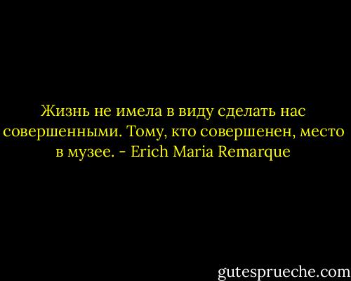 Жизнь не имела в виду сделать нас совершенными. Тому, кто совершенен, место в музее. - Erich Maria Remarque