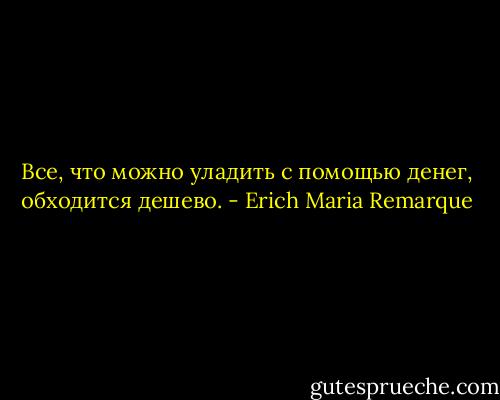 Все, что можно уладить с помощью денег, обходится дешево. - Erich Maria Remarque