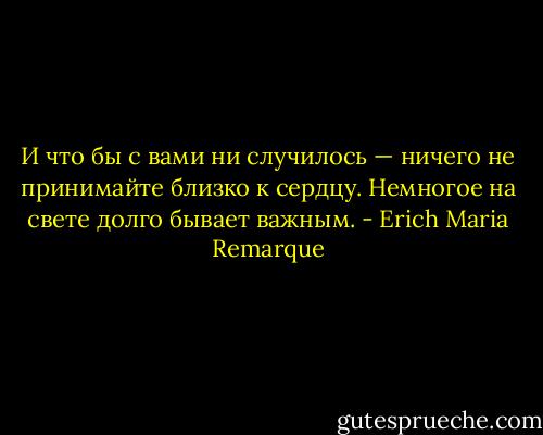И что бы с вами ни случилось — ничего не принимайте близко к сердцу. Немногое на свете долго бывает важным. - Erich Maria Remarque