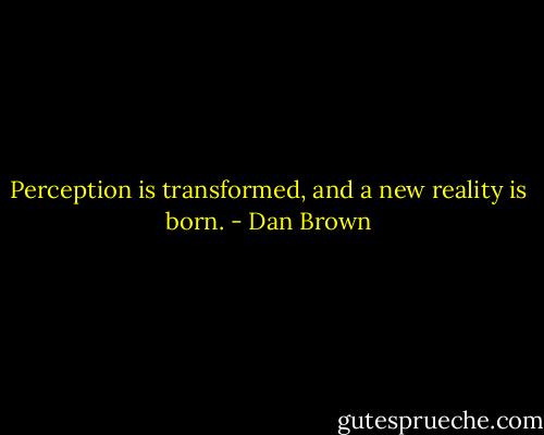 Perception is transformed, and a new reality is born. - Dan Brown