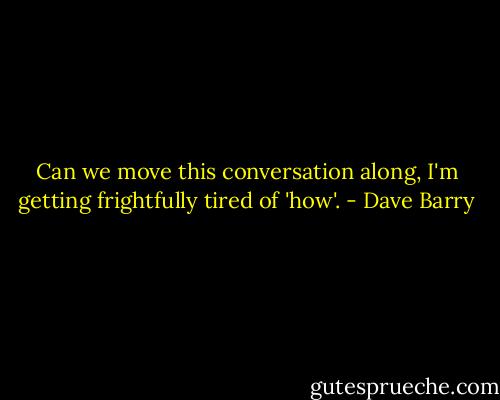 Can we move this conversation along, I'm getting frightfully tired of 'how'. - Dave Barry