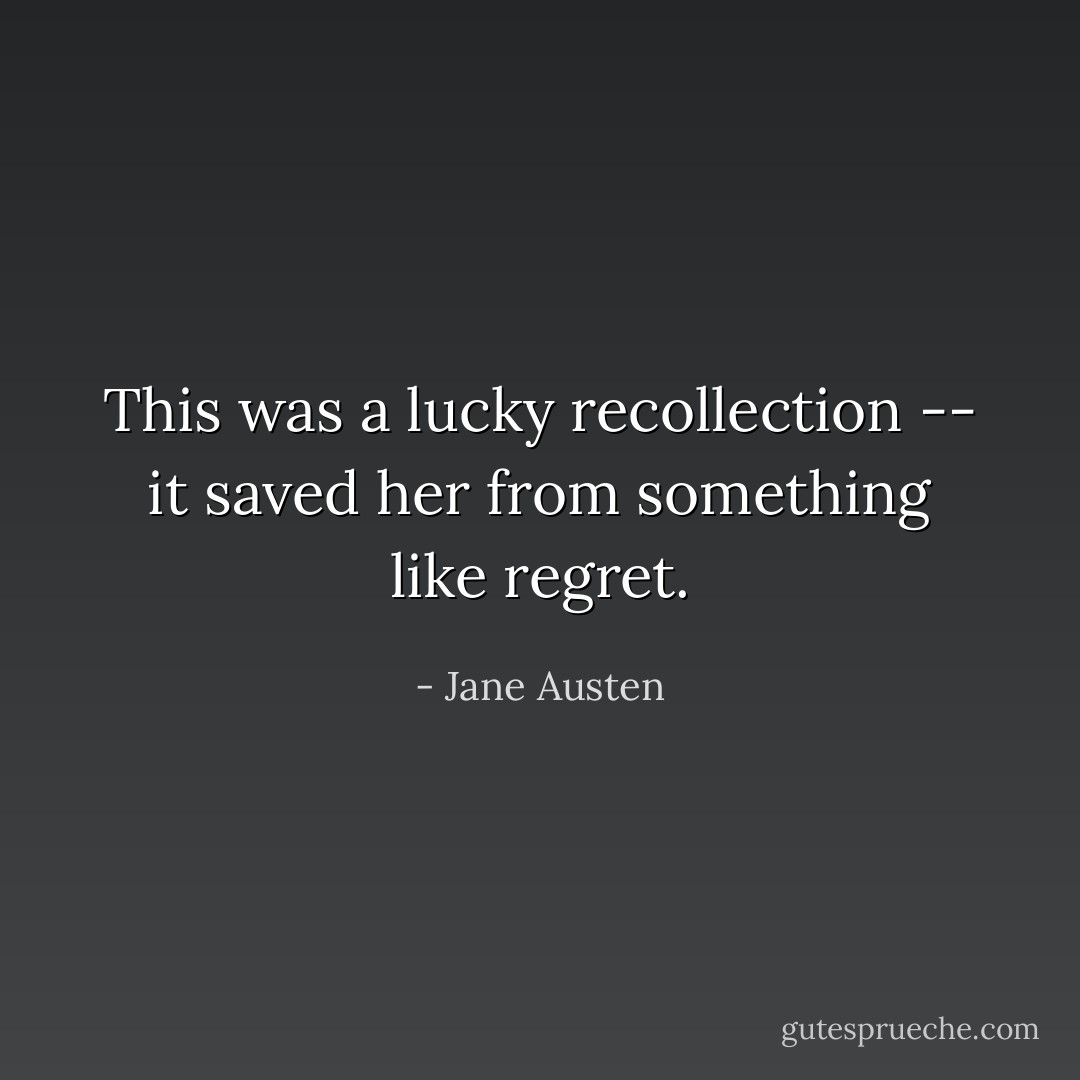This was a lucky recollection -- it saved her from something like regret. - Jane Austen