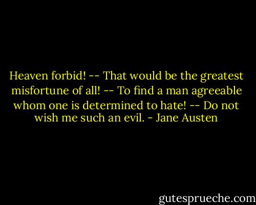 Heaven forbid! -- That would be the greatest misfortune of all! -- To find a man agreeable whom one is determined to hate! -- Do not wish me such an evil. - Jane Austen