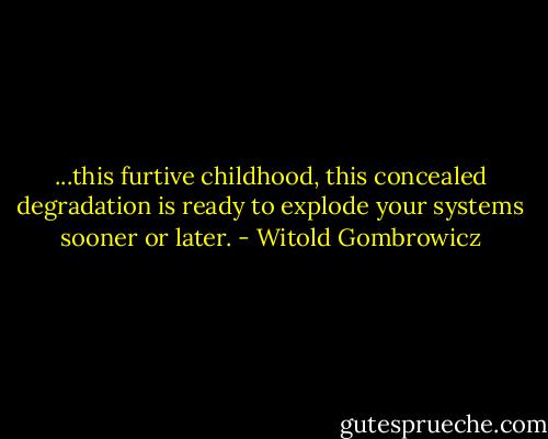 ...this furtive childhood, this concealed degradation is ready to explode your systems sooner or later. - Witold Gombrowicz