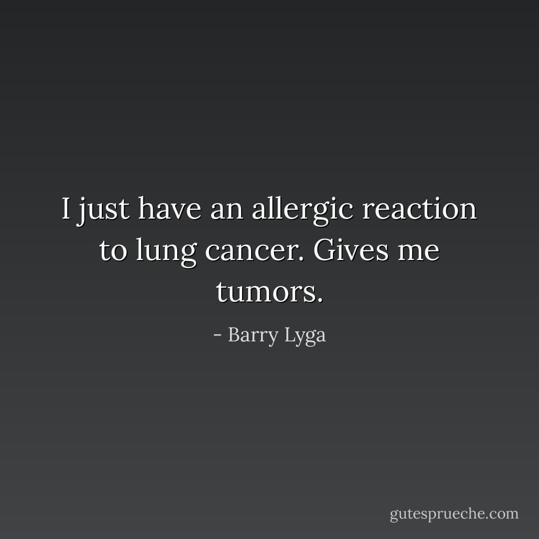 I just have an allergic reaction to lung cancer. Gives me tumors. - Barry Lyga