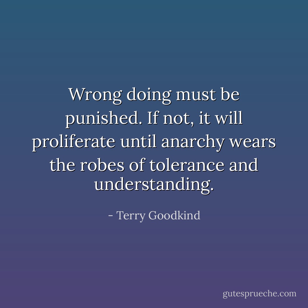 Wrong doing must be punished. If not, it will proliferate until anarchy wears the robes of tolerance and understanding. - Terry Goodkind