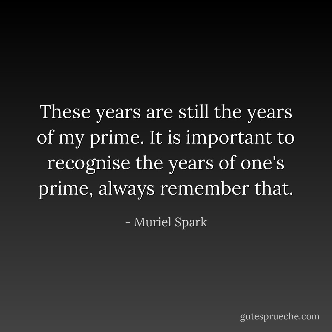 These years are still the years of my prime. It is important to recognise the years of one's prime, always remember that. - Muriel Spark