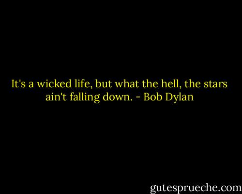 It's a wicked life, but what the hell, the stars ain't falling down. - Bob Dylan