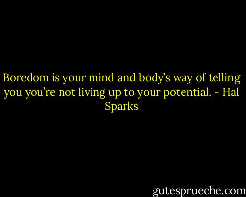 Boredom is your mind and body’s way of telling you you’re not living up to your potential. - Hal Sparks