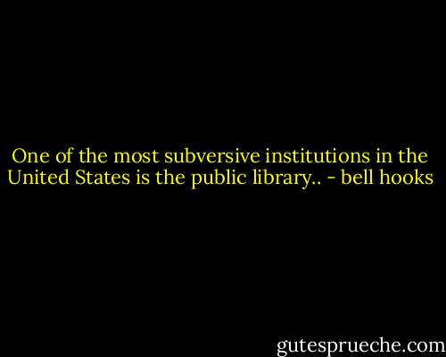 One of the most subversive institutions in the United States is the public library.. - bell hooks
