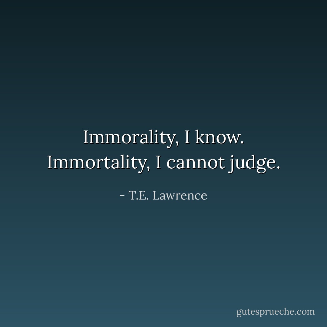 Immorality, I know. Immortality, I cannot judge. - T.E. Lawrence