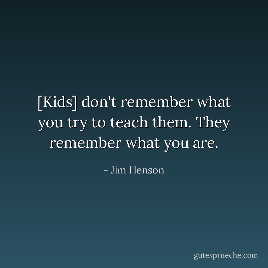 [Kids] don't remember what you try to teach them. They remember what you are. - Jim Henson