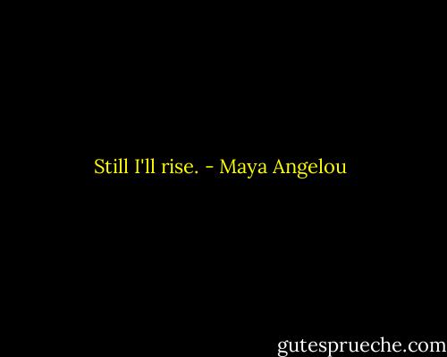Still I'll rise. - Maya Angelou